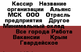 Кассир › Название организации ­ Альянс-МСК, ООО › Отрасль предприятия ­ Другое › Минимальный оклад ­ 25 000 - Все города Работа » Вакансии   . Крым,Гвардейское